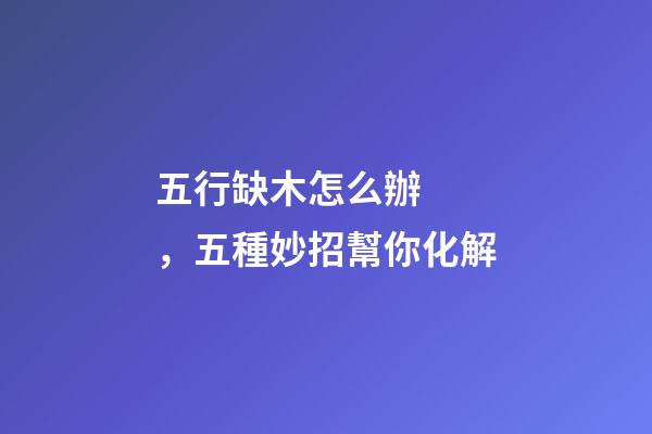 五行缺木怎么辦，五種妙招幫你化解